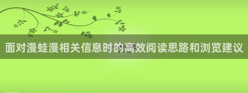免费漫画最新网址:面对漫蛙漫相关信息时的高效阅读思路和浏览建议