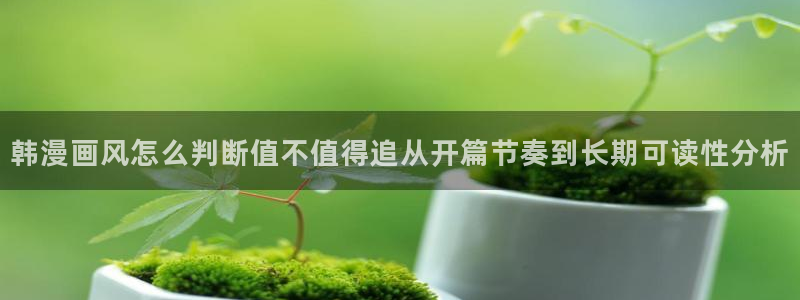 免费漫画在线免费看:韩漫画风怎么判断值不值得追从开篇节奏到长期可读性分析