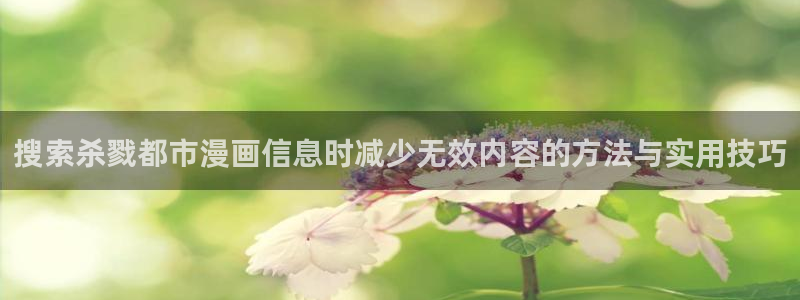 免费漫画:搜索杀戮都市漫画信息时减少无效内容的方法与实用技巧